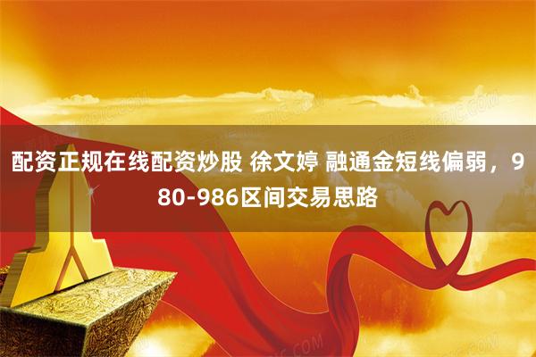 配资正规在线配资炒股 徐文婷 融通金短线偏弱，980-986区间交易思路