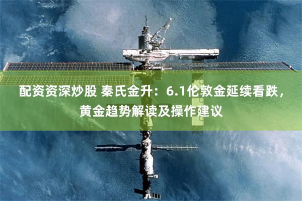 配资资深炒股 秦氏金升：6.1伦敦金延续看跌，黄金趋势解读及操作建议