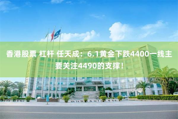 香港股票 杠杆 任天成：6.1黄金下跌4400一线主要关注4490的支撑！