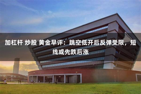 加杠杆 炒股 黄金早评：跳空低开后反弹受限，短线或先跌后涨