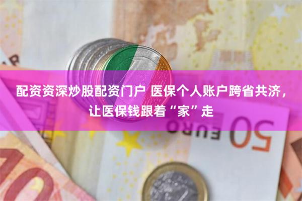 配资资深炒股配资门户 医保个人账户跨省共济，让医保钱跟着“家”走