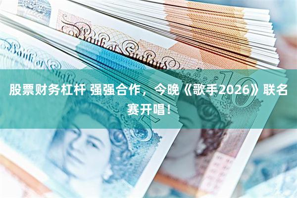 股票财务杠杆 强强合作，今晚《歌手2026》联名赛开唱！