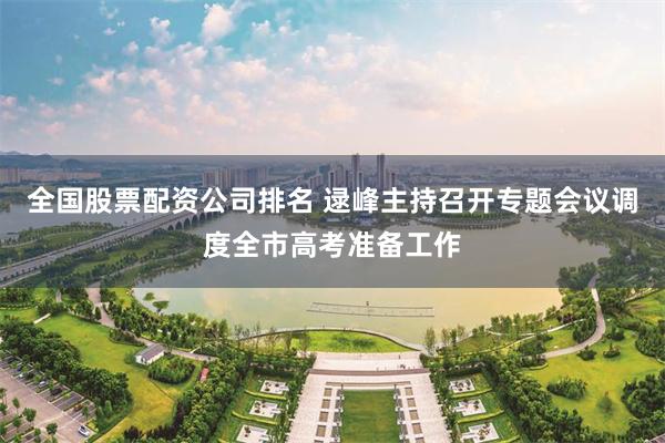 全国股票配资公司排名 逯峰主持召开专题会议调度全市高考准备工作