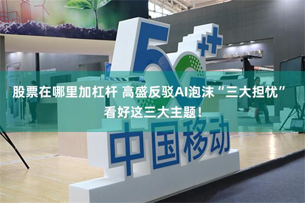 股票在哪里加杠杆 高盛反驳AI泡沫“三大担忧” 看好这三大主题！