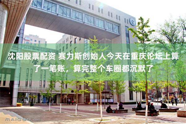 沈阳股票配资 赛力斯创始人今天在重庆论坛上算了一笔账，算完整个车圈都沉默了