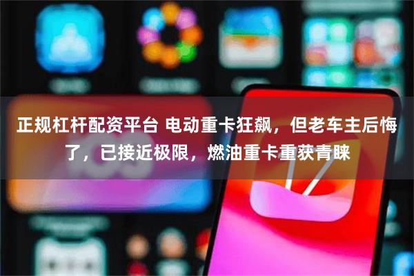 正规杠杆配资平台 电动重卡狂飙,但老车主后悔了,已接近极限,燃油重卡重获青睐