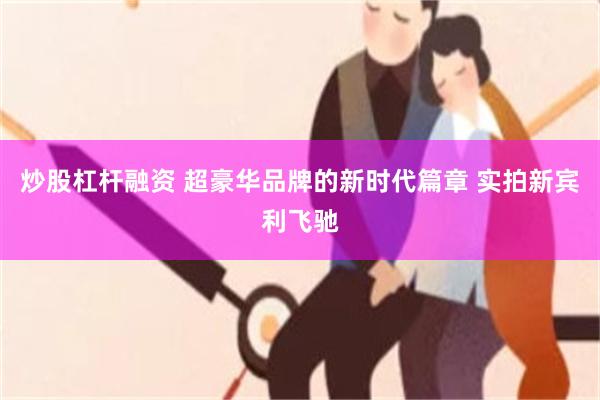 炒股杠杆融资 超豪华品牌的新时代篇章 实拍新宾利飞驰
