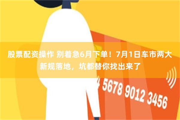 股票配资操作 别着急6月下单!7月1日车市两大新规落地,坑都替你找出来了