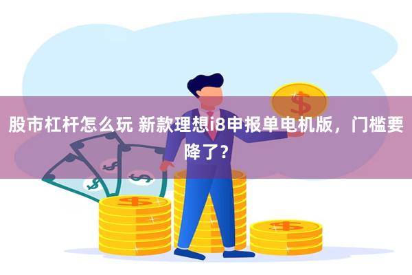 股市杠杆怎么玩 新款理想i8申报单电机版,门槛要降了?