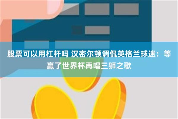 股票可以用杠杆吗 汉密尔顿调侃英格兰球迷：等赢了世界杯再唱三狮之歌