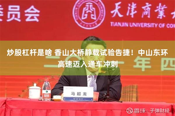 炒股杠杆是啥 香山大桥静载试验告捷！中山东环高速迈入通车冲刺