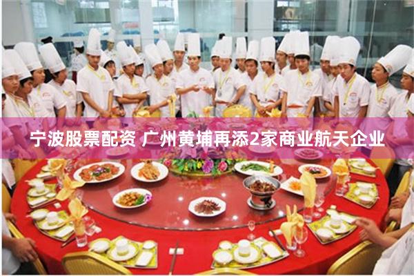 宁波股票配资 广州黄埔再添2家商业航天企业