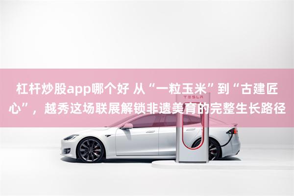 杠杆炒股app哪个好 从“一粒玉米”到“古建匠心”，越秀这场联展解锁非遗美育的完整生长路径