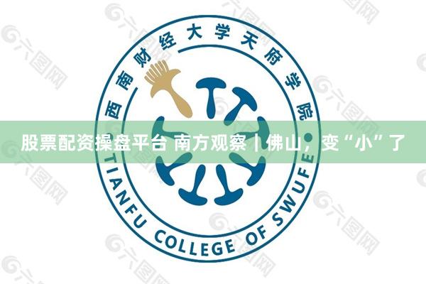 股票配资操盘平台 南方观察｜佛山，变“小”了