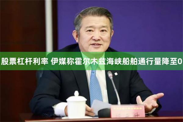 股票杠杆利率 伊媒称霍尔木兹海峡船舶通行量降至0