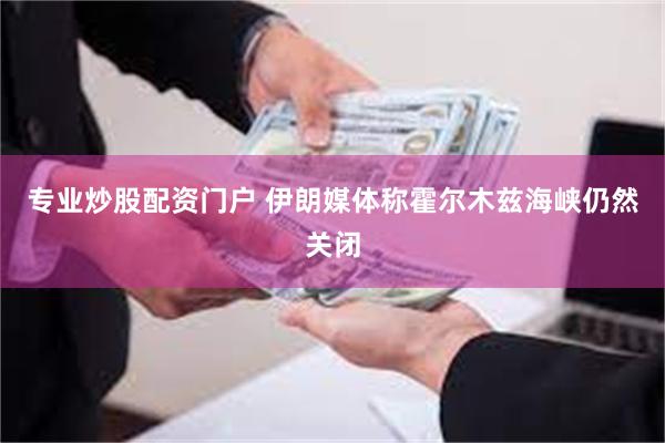 专业炒股配资门户 伊朗媒体称霍尔木兹海峡仍然关闭