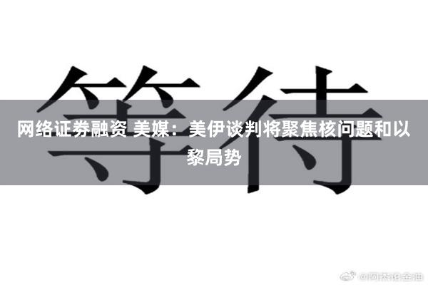 网络证劵融资 美媒:美伊谈判将聚焦核问题和以黎局势