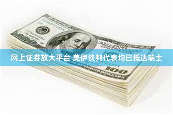 网上证劵放大平台 美伊谈判代表均已抵达瑞士