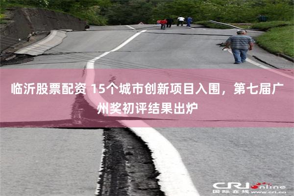 临沂股票配资 15个城市创新项目入围，第七届广州奖初评结果出炉