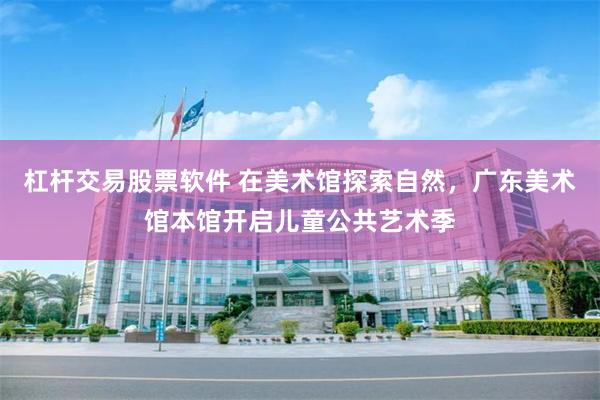 杠杆交易股票软件 在美术馆探索自然，广东美术馆本馆开启儿童公共艺术季