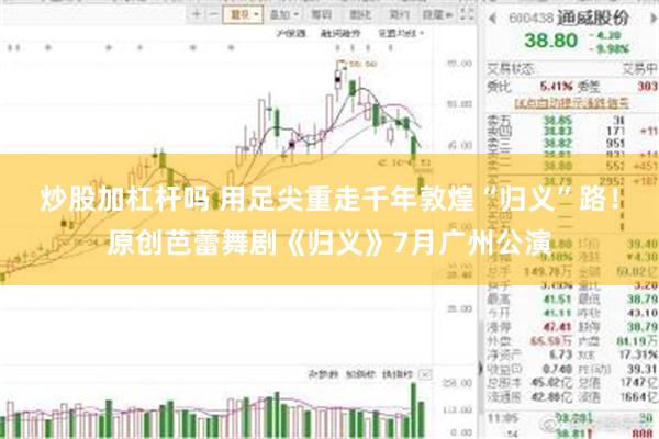 炒股加杠杆吗 用足尖重走千年敦煌“归义”路！原创芭蕾舞剧《归义》7月广州公演