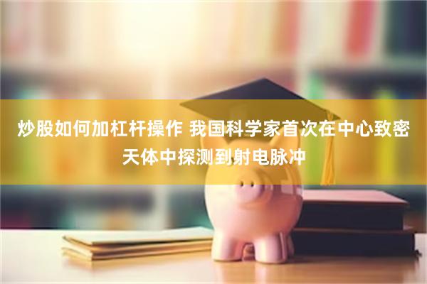 炒股如何加杠杆操作 我国科学家首次在中心致密天体中探测到射电脉冲