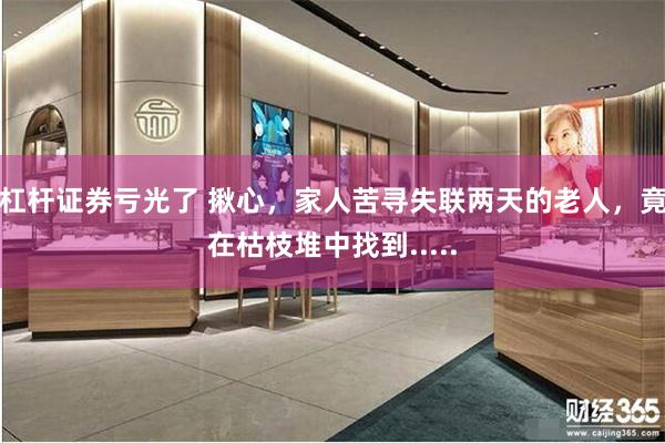 杠杆证券亏光了 揪心，家人苦寻失联两天的老人，竟在枯枝堆中找到.....