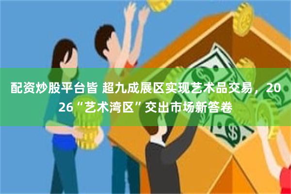 配资炒股平台皆 超九成展区实现艺术品交易，2026“艺术湾区”交出市场新答卷