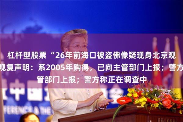 杠杆型股票 “26年前海口被盗佛像疑现身北京观复博物馆”,观复声明:系2005年购得,已向主管部门上报;警方称正在调查中