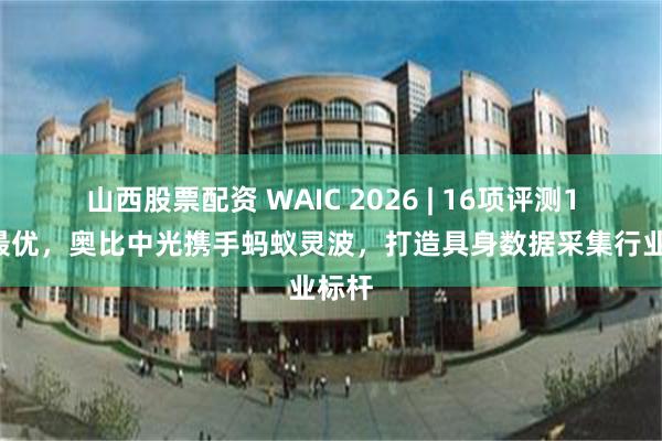 山西股票配资 WAIC 2026 | 16项评测12项最优,奥比中光携手蚂蚁灵波,打造具身数据采集行业标杆
