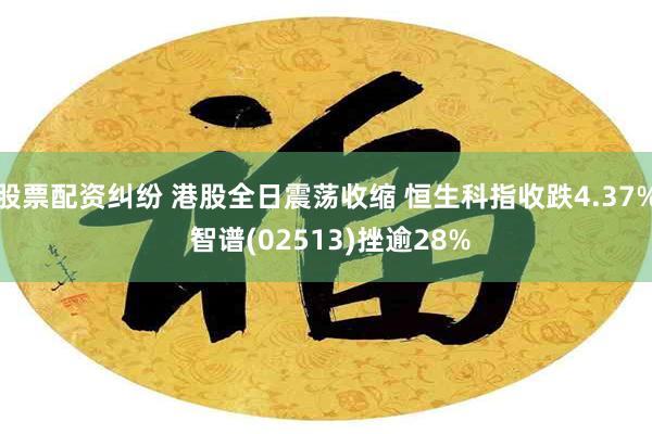股票配资纠纷 港股全日震荡收缩 恒生科指收跌4.37% 智谱(02513)挫逾28%