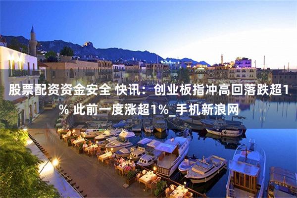 股票配资资金安全 快讯：创业板指冲高回落跌超1% 此前一度涨超1%_手机新浪网