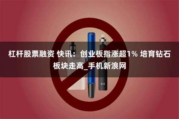 杠杆股票融资 快讯:创业板指涨超1% 培育钻石板块走高_手机新浪网