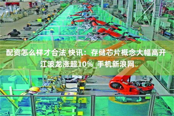 配资怎么样才合法 快讯：存储芯片概念大幅高开 江波龙涨超10%_手机新浪网