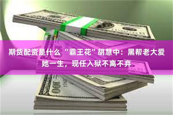 期货配资是什么 “霸王花”胡慧中:黑帮老大爱她一生,现任入狱不离不弃