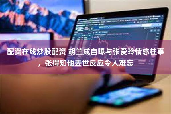 配资在线炒股配资 胡兰成自曝与张爱玲情感往事，张得知他去世反应令人难忘