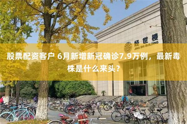 股票配资客户 6月新增新冠确诊7.9万例，最新毒株是什么来头？