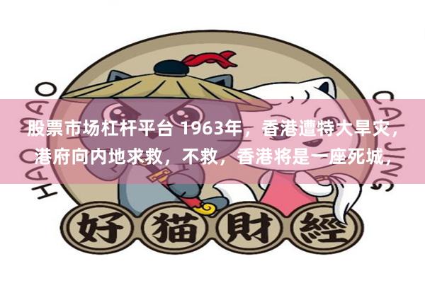 股票市场杠杆平台 1963年,香港遭特大旱灾,港府向内地求救,不救,香港将是一座死城,