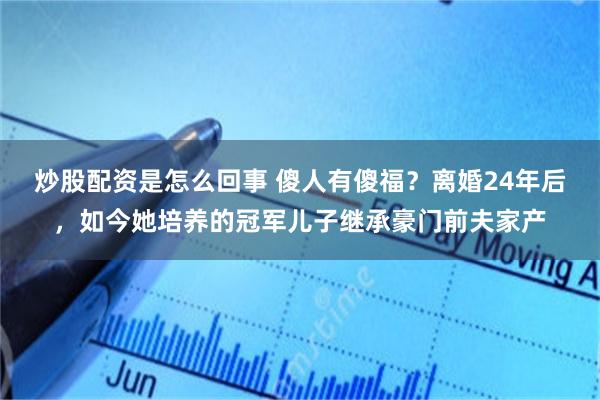 炒股配资是怎么回事 傻人有傻福？离婚24年后，如今她培养的冠军儿子继承豪门前夫家产