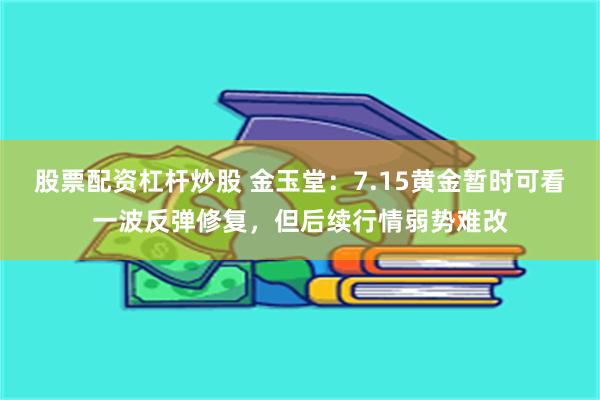 股票配资杠杆炒股 金玉堂：7.15黄金暂时可看一波反弹修复，但后续行情弱势难改