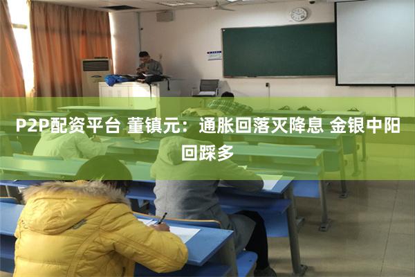 P2P配资平台 董镇元：通胀回落灭降息 金银中阳回踩多