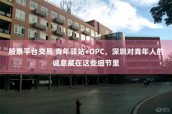 股票平台交易 青年驿站+OPC，深圳对青年人的诚意藏在这些细节里