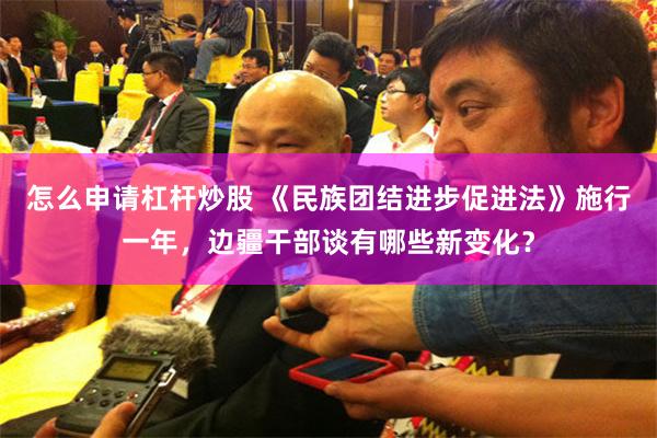 怎么申请杠杆炒股 《民族团结进步促进法》施行一年，边疆干部谈有哪些新变化？