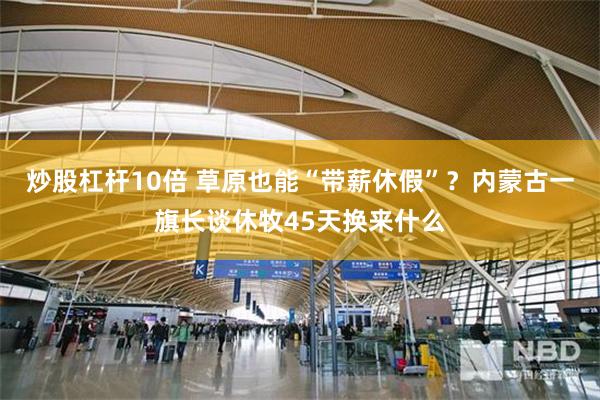 炒股杠杆10倍 草原也能“带薪休假”？内蒙古一旗长谈休牧45天换来什么