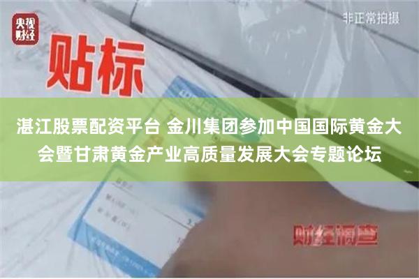 湛江股票配资平台 金川集团参加中国国际黄金大会暨甘肃黄金产业高质量发展大会专题论坛