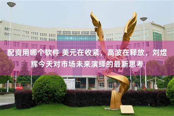 配资用哪个软件 美元在收紧，高波在释放，刘煜辉今天对市场未来演绎的最新思考
