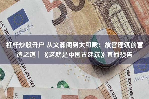 杠杆炒股开户 从文渊阁到太和殿：故宫建筑的营造之道｜《这就是中国古建筑》直播预告