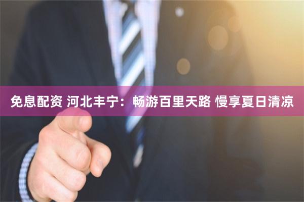 免息配资 河北丰宁：畅游百里天路 慢享夏日清凉
