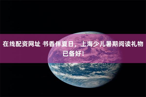 在线配资网址 书香伴夏日，上海少儿暑期阅读礼物已备好！