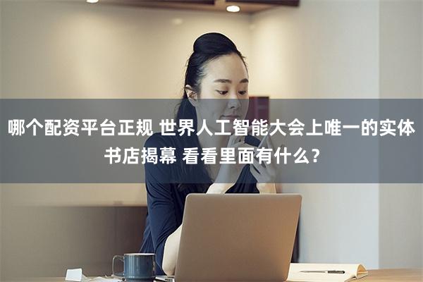 哪个配资平台正规 世界人工智能大会上唯一的实体书店揭幕 看看里面有什么？